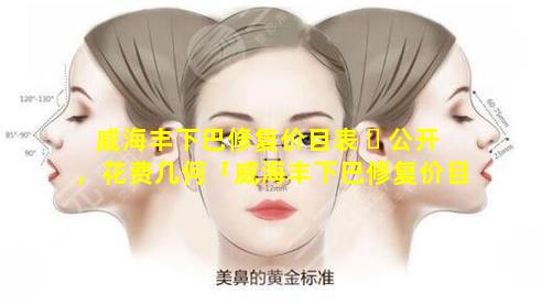 威海丰下巴修复价目表 ☘ 公开，花费几何「威海丰下巴修复价目表公开,花费几何」